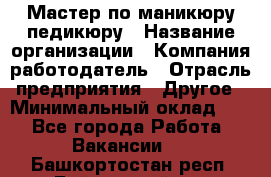 Мастер по маникюру-педикюру › Название организации ­ Компания-работодатель › Отрасль предприятия ­ Другое › Минимальный оклад ­ 1 - Все города Работа » Вакансии   . Башкортостан респ.,Баймакский р-н